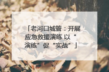 老河口城管：开展应急救援演练 以“演练”促“实战”