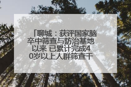 聊城：获评国家脑卒中筛查与防治基地以来 已累计完成40岁以上人群筛查干预40余万人次