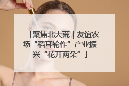 聚焦北大荒｜友谊农场“稻耳轮作”产业振兴“花开两朵”
