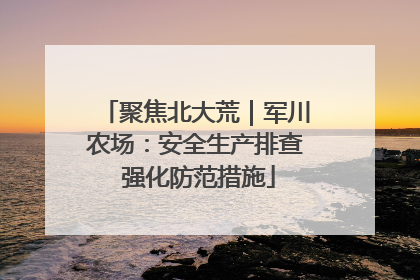 聚焦北大荒｜军川农场：安全生产排查 强化防范措施