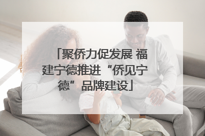 聚侨力促发展 福建宁德推进“侨见宁德”品牌建设