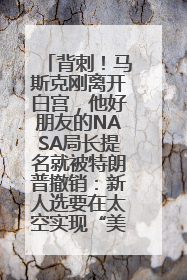 背刺！马斯克刚离开白宫，他好朋友的NASA局长提名就被特朗普撤销：新人选要在太空实现“美国优先”