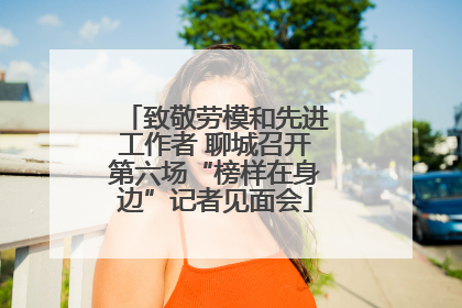 致敬劳模和先进工作者 聊城召开第六场“榜样在身边”记者见面会