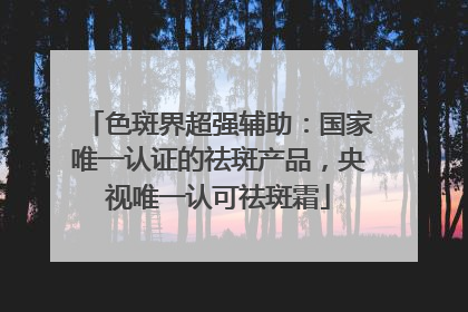 色斑界超强辅助：国家唯一认证的祛斑产品，央视唯一认可祛斑霜