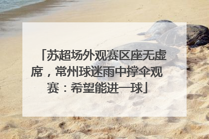 苏超场外观赛区座无虚席，常州球迷雨中撑伞观赛：希望能进一球