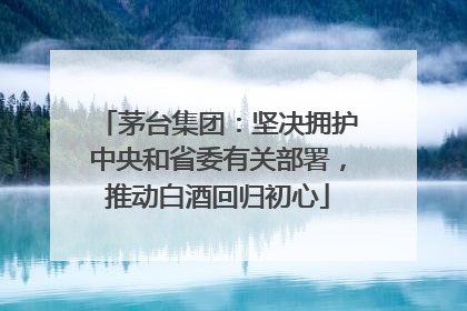 茅台集团：坚决拥护中央和省委有关部署，推动白酒回归初心