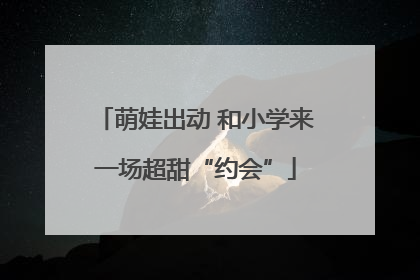 萌娃出动 和小学来一场超甜“约会”