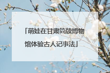 萌娃在甘肃简牍博物馆体验古人记事法