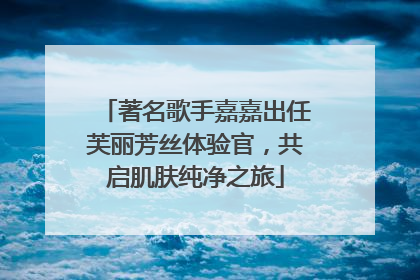 著名歌手嘉嘉出任芙丽芳丝体验官，共启肌肤纯净之旅