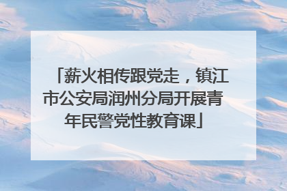 薪火相传跟党走，镇江市公安局润州分局开展青年民警党性教育课
