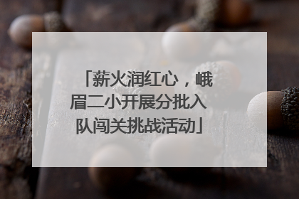 薪火润红心，峨眉二小开展分批入队闯关挑战活动