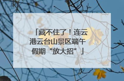 藏不住了！连云港云台山景区端午假期“放大招”