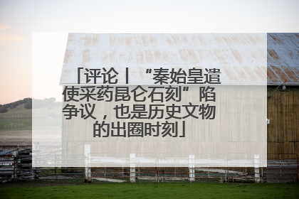 评论丨“秦始皇遣使采药昆仑石刻”陷争议，也是历史文物的出圈时刻
