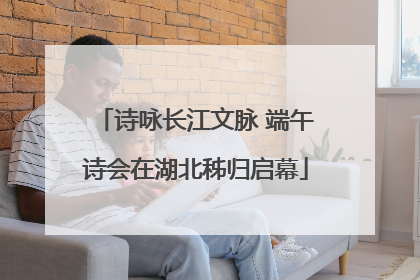 诗咏长江文脉 端午诗会在湖北秭归启幕