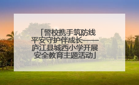警校携手筑防线 平安守护伴成长——庐江县城西小学开展安全教育主题活动