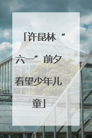 许昆林“六一”前夕看望少年儿童