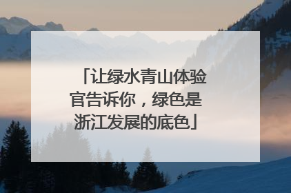 让绿水青山体验官告诉你，绿色是浙江发展的底色