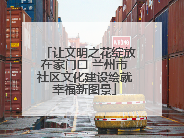 让文明之花绽放在家门口 兰州市社区文化建设绘就幸福新图景