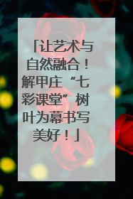 让艺术与自然融合！解甲庄“七彩课堂”树叶为幕书写美好！