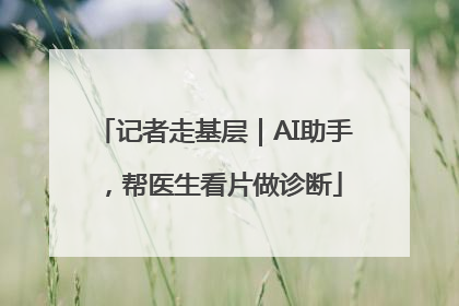记者走基层｜AI助手，帮医生看片做诊断