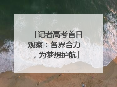 记者高考首日观察：各界合力，为梦想护航