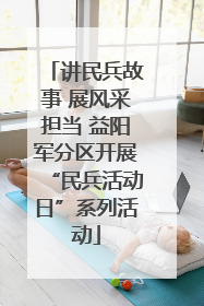 讲民兵故事 展风采担当 益阳军分区开展“民兵活动日”系列活动