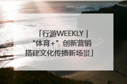 行游WEEKLY｜“体育+”创新营销 搭建文化传播新场景
