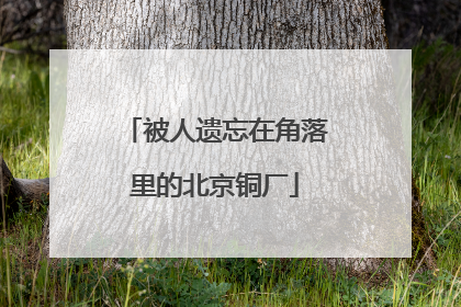 被人遗忘在角落里的北京铜厂