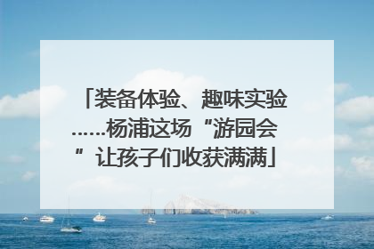 装备体验、趣味实验……杨浦这场“游园会”让孩子们收获满满