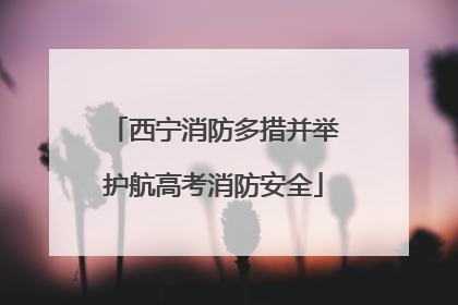 西宁消防多措并举护航高考消防安全