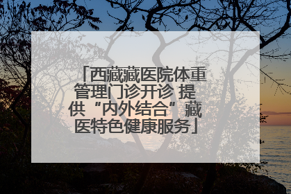 西藏藏医院体重管理门诊开诊 提供“内外结合”藏医特色健康服务