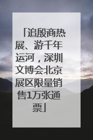 追殷商热展、游千年运河，深圳文博会北京展区限量销售1万张通票