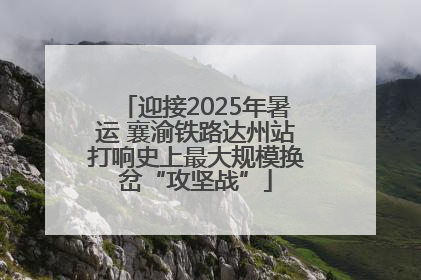 迎接2025年暑运 襄渝铁路达州站打响史上最大规模换岔“攻坚战”
