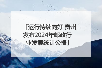 运行持续向好 贵州发布2024年邮政行业发展统计公报
