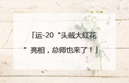 运-20“头戴大红花”亮相，总师也来了！