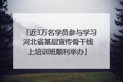 近3万名学员参与学习 河北省基层宣传骨干线上培训班顺利举办