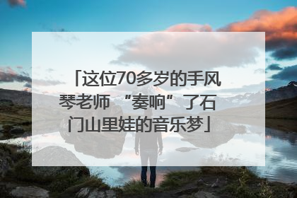 这位70多岁的手风琴老师 “奏响”了石门山里娃的音乐梦