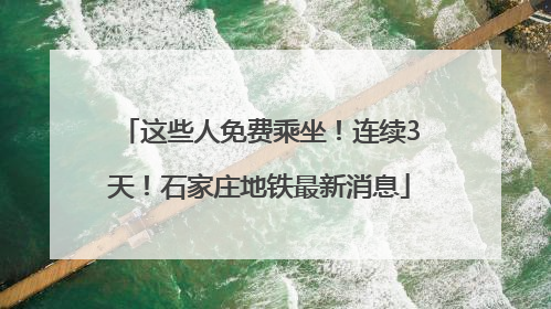 这些人免费乘坐！连续3天！石家庄地铁最新消息