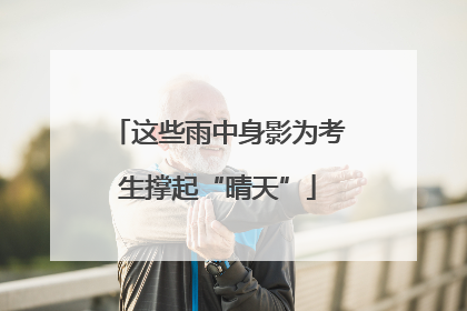 这些雨中身影为考生撑起“晴天”