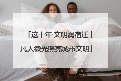 这十年·文明润宿迁丨凡人微光照亮城市文明