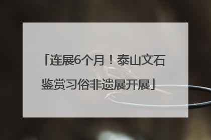 连展6个月！泰山文石鉴赏习俗非遗展开展