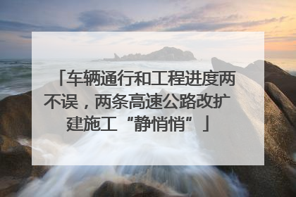 车辆通行和工程进度两不误，两条高速公路改扩建施工“静悄悄”