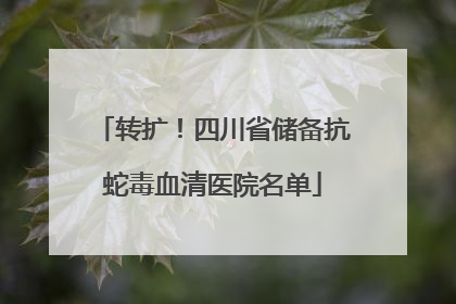 转扩！四川省储备抗蛇毒血清医院名单