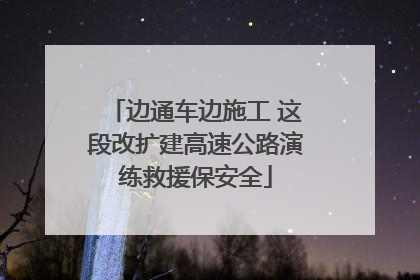 边通车边施工 这段改扩建高速公路演练救援保安全