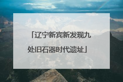 辽宁新宾新发现九处旧石器时代遗址