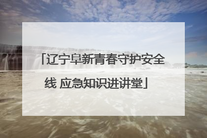 辽宁阜新青春守护安全线 应急知识进讲堂