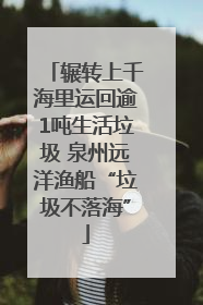 辗转上千海里运回逾1吨生活垃圾 泉州远洋渔船“垃圾不落海”