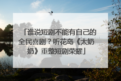 谁说短剧不能有自己的全民喜剧？听花岛《太奶奶》重整短剧荣耀
