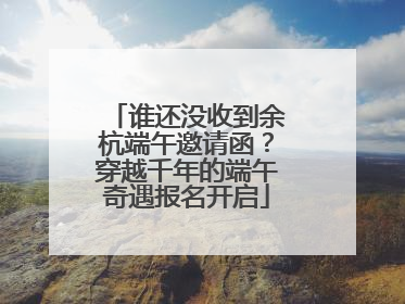 谁还没收到余杭端午邀请函？穿越千年的端午奇遇报名开启