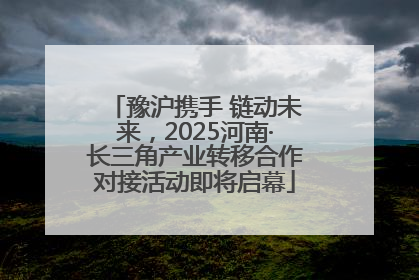 豫沪携手 链动未来，2025河南·长三角产业转移合作对接活动即将启幕